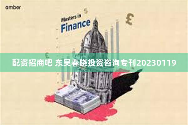 配资招商吧 东吴春晓投资咨询专刊20230119