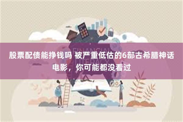 股票配债能挣钱吗 被严重低估的6部古希腊神话电影，你可能都没看过