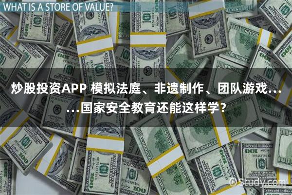 炒股投资APP 模拟法庭、非遗制作、团队游戏……国家安全教育