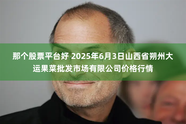那个股票平台好 2025年6月3日山西省朔州大运果菜批发市场