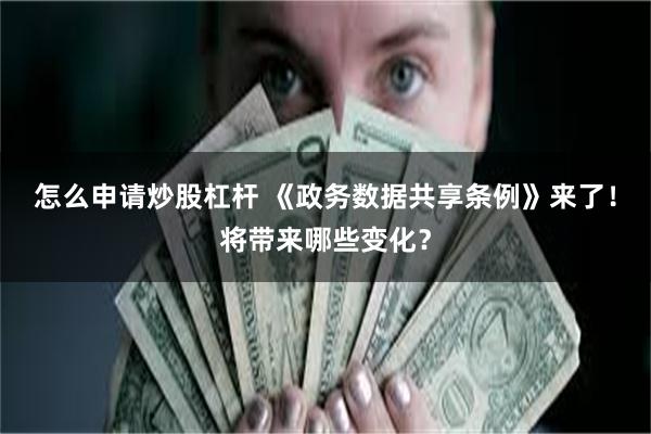 怎么申请炒股杠杆 《政务数据共享条例》来了！将带来哪些变化？