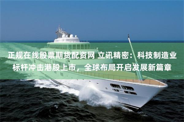 正规在线股票期货配资网 立讯精密：科技制造业标杆冲击港股上市