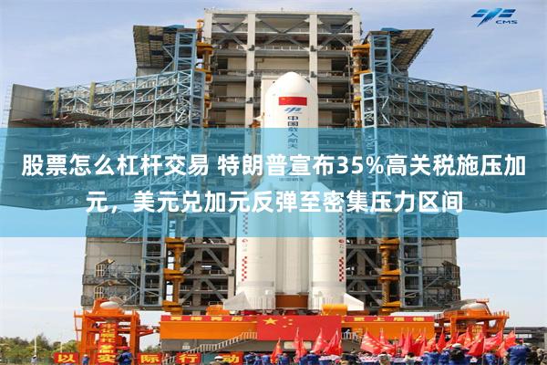 股票怎么杠杆交易 特朗普宣布35%高关税施压加元，美元兑加元
