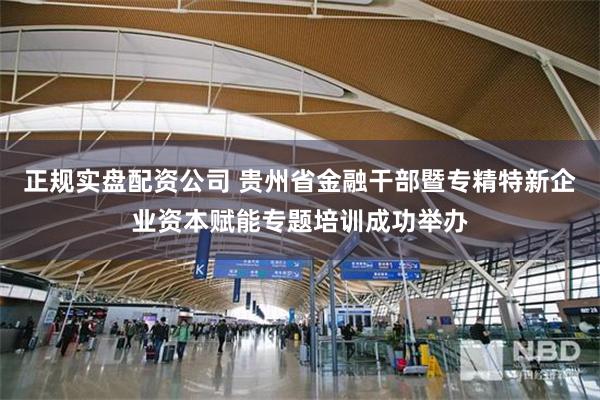 正规实盘配资公司 贵州省金融干部暨专精特新企业资本赋能专题培