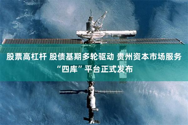 股票高杠杆 股债基期多轮驱动 贵州资本市场服务“四库”平台正