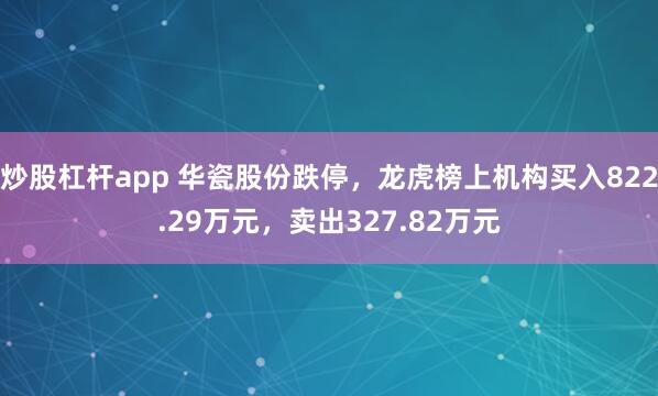 炒股杠杆app 华瓷股份跌停，龙虎榜上机构买入822.29万