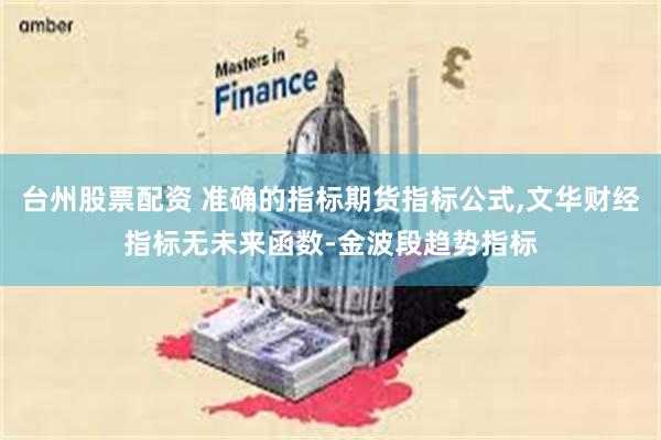 台州股票配资 准确的指标期货指标公式,文华财经指标无未来函数