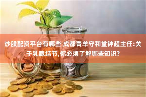 炒股配资平台有哪些 成都青羊守和堂钟超主任:关于乳腺结节,你