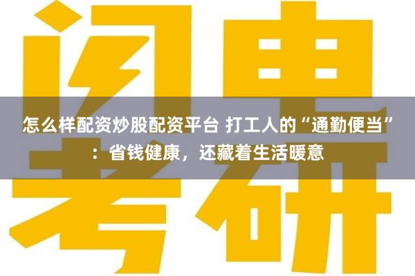 怎么样配资炒股配资平台 打工人的“通勤便当”：省钱健康，还藏