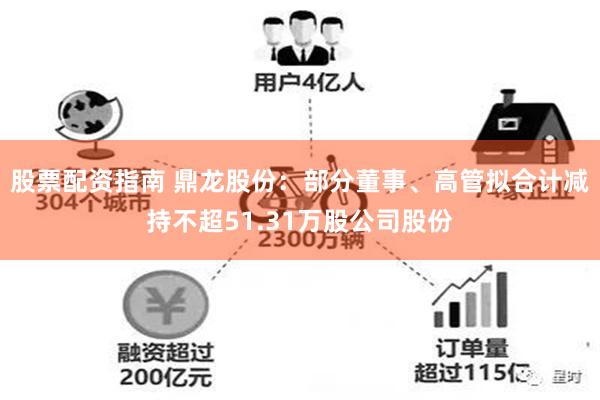 股票配资指南 鼎龙股份：部分董事、高管拟合计减持不超51.31万股公司股份