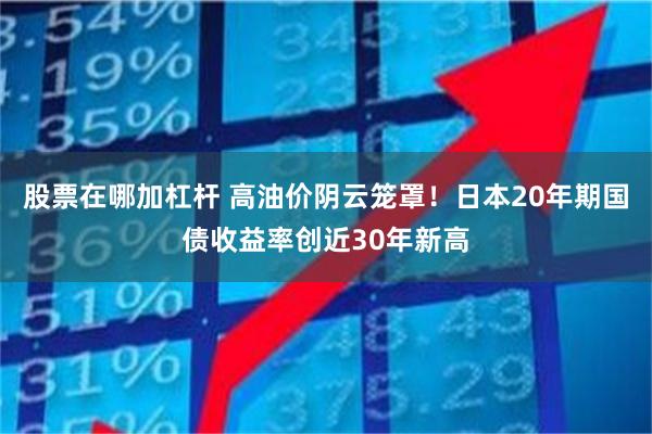 股票在哪加杠杆 高油价阴云笼罩！日本20年期国债收益率创近30年新高