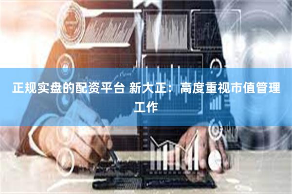 正规实盘的配资平台 新大正：高度重视市值管理工作