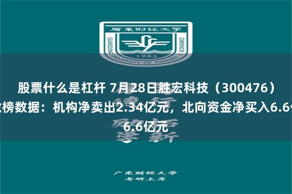 股票什么是杠杆 7月28日胜宏科技（300476）龙虎榜数据：机构净卖出2.34亿元，北向资金净买入6.6亿元