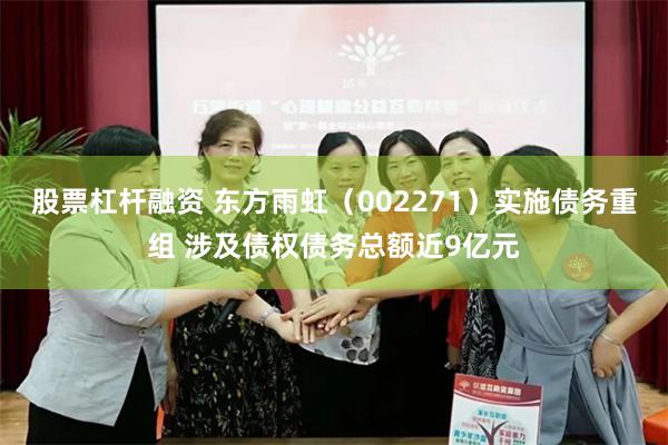 股票杠杆融资 东方雨虹（002271）实施债务重组 涉及债权债务总额近9亿元