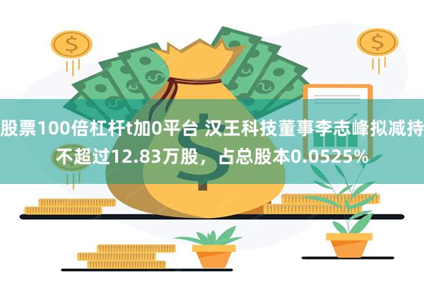 股票100倍杠杆t加0平台 汉王科技董事李志峰拟减持不超过12.83万股，占总股本0.0525%