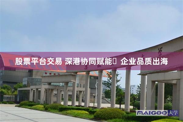 股票平台交易 深港协同赋能・企业品质出海