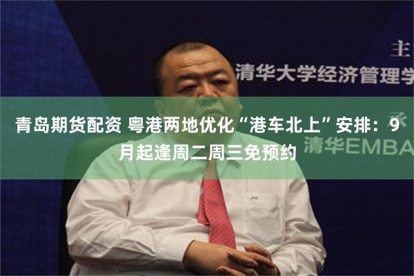 青岛期货配资 粤港两地优化“港车北上”安排：9月起逢周二周三免预约