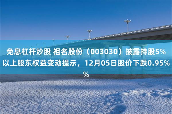 免息杠杆炒股 祖名股份（003030）披露持股5%以上股东权益变动提示，12月05日股价下跌0.95%