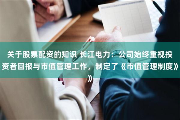 关于股票配资的知识 长江电力：公司始终重视投资者回报与市值管理工作，制定了《市值管理制度》
