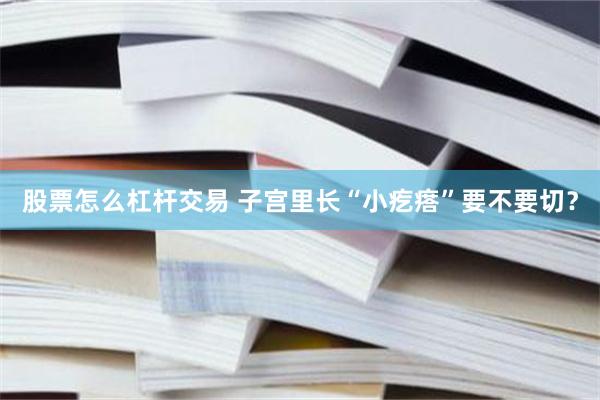 股票怎么杠杆交易 子宫里长“小疙瘩”要不要切？