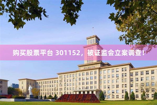 购买股票平台 301152，被证监会立案调查！